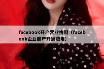 facebook开户营业执照（facebook企业账户开通费用）