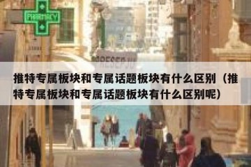 推特专属板块和专属话题板块有什么区别（推特专属板块和专属话题板块有什么区别呢）