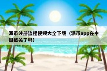 派币注册流程视频大全下载（派币app在中国被关了吗）