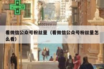 看微信公众号粉丝量（看微信公众号粉丝量怎么看）