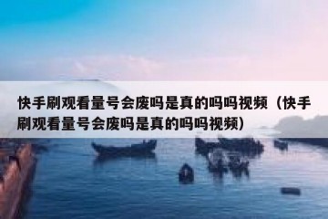 快手刷观看量号会废吗是真的吗吗视频（快手刷观看量号会废吗是真的吗吗视频）