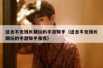 适合不充钱长期玩的手游知乎（适合不充钱长期玩的手游知乎推荐）