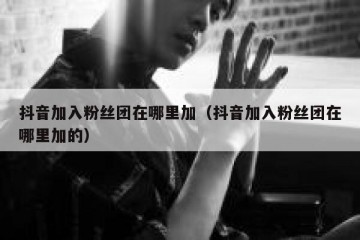 抖音加入粉丝团在哪里加（抖音加入粉丝团在哪里加的）