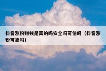 抖音涨粉赚钱是真的吗安全吗可信吗（抖音涨粉可靠吗）