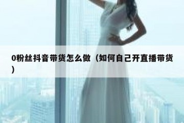0粉丝抖音带货怎么做（如何自己开直播带货）