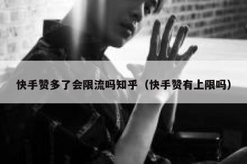 快手赞多了会限流吗知乎（快手赞有上限吗）