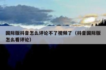 国际版抖音怎么评论不了视频了（抖音国际版怎么看评论）