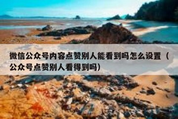 微信公众号内容点赞别人能看到吗怎么设置（公众号点赞别人看得到吗）