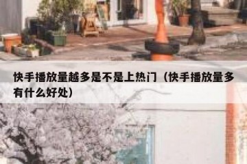 快手播放量越多是不是上热门（快手播放量多有什么好处）