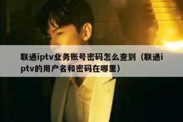 联通iptv业务账号密码怎么查到（联通iptv的用户名和密码在哪里）