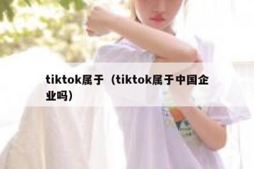 tiktok属于（tiktok属于中国企业吗）