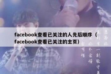 facebook查看已关注的人先后顺序（facebook查看已关注的主页）