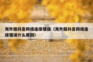 海外版抖音网络连接错误（海外版抖音网络连接错误什么原因）