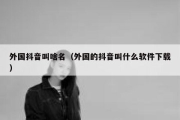 外国抖音叫啥名（外国的抖音叫什么软件下载）