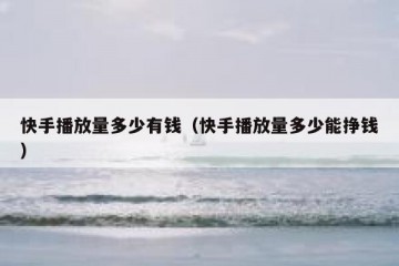 快手播放量多少有钱（快手播放量多少能挣钱）