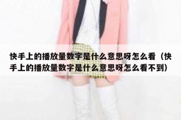快手上的播放量数字是什么意思呀怎么看（快手上的播放量数字是什么意思呀怎么看不到）