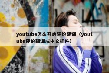 youtube怎么开启评论翻译（youtube评论翻译成中文插件）