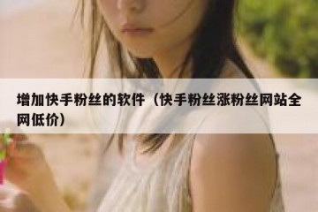 增加快手粉丝的软件（快手粉丝涨粉丝网站全网低价）