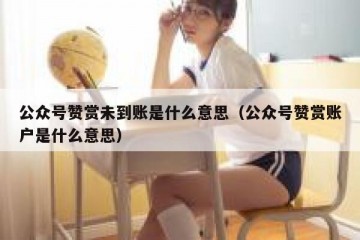 公众号赞赏未到账是什么意思（公众号赞赏账户是什么意思）