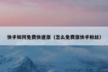 快手如何免费快速涨（怎么免费涨快手粉丝）