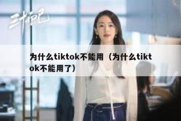 为什么tiktok不能用（为什么tiktok不能用了）