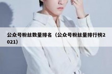 公众号粉丝数量排名（公众号粉丝量排行榜2021）