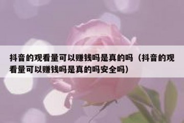 抖音的观看量可以赚钱吗是真的吗（抖音的观看量可以赚钱吗是真的吗安全吗）