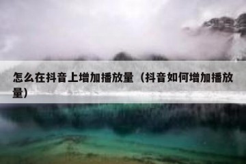 怎么在抖音上增加播放量（抖音如何增加播放量）