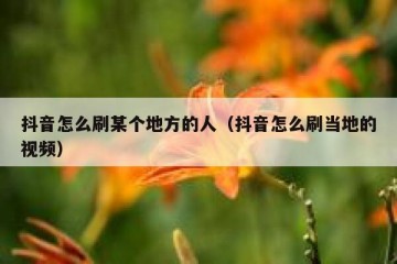 抖音怎么刷某个地方的人（抖音怎么刷当地的视频）