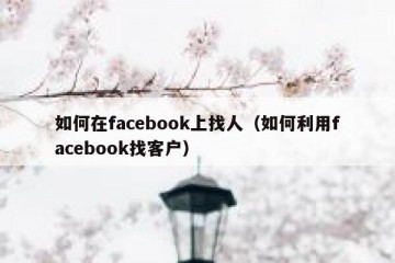 如何在facebook上找人（如何利用facebook找客户）