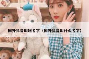 国外抖音叫啥名字（国外抖音叫什么名字）