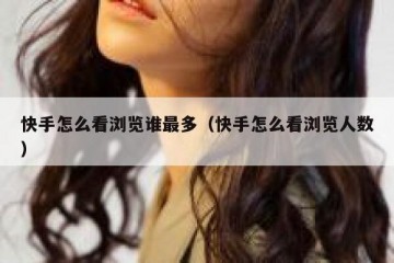 快手怎么看浏览谁最多（快手怎么看浏览人数）