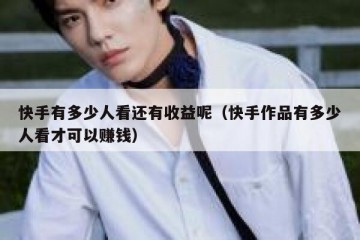 快手有多少人看还有收益呢（快手作品有多少人看才可以赚钱）
