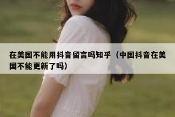 在美国不能用抖音留言吗知乎（中国抖音在美国不能更新了吗）