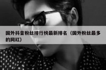 国外抖音粉丝排行榜最新排名（国外粉丝最多的网红）