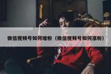 微信视频号如何增粉（微信视频号如何涨粉）