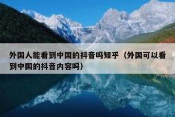 外国人能看到中国的抖音吗知乎（外国可以看到中国的抖音内容吗）