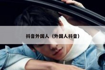抖音外国人（外国人抖音）