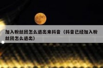 加入粉丝团怎么退出来抖音（抖音已经加入粉丝团怎么退出）