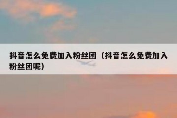 抖音怎么免费加入粉丝团（抖音怎么免费加入粉丝团呢）