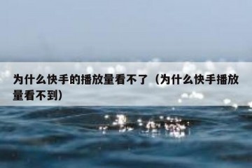 为什么快手的播放量看不了（为什么快手播放量看不到）