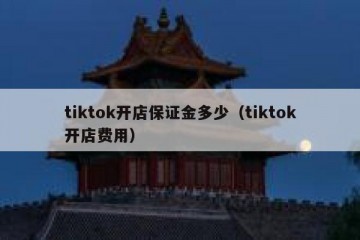 tiktok开店保证金多少（tiktok开店费用）