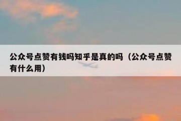 公众号点赞有钱吗知乎是真的吗（公众号点赞有什么用）