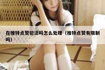 在推特点赞犯法吗怎么处理（推特点赞有限制吗）