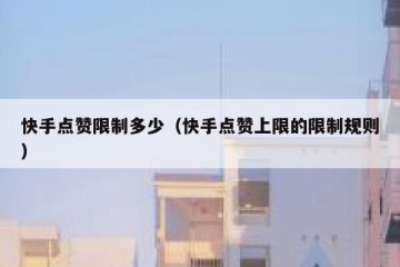 快手点赞限制多少（快手点赞上限的限制规则）