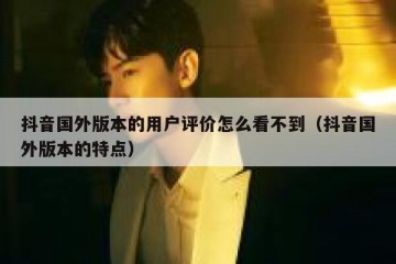 抖音国外版本的用户评价怎么看不到（抖音国外版本的特点）