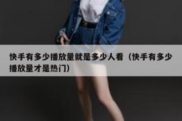 快手有多少播放量就是多少人看（快手有多少播放量才是热门）