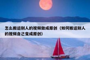 怎么搬运别人的视频做成原创（如何搬运别人的视频自己变成原创）