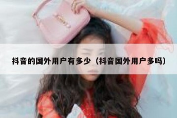 抖音的国外用户有多少（抖音国外用户多吗）