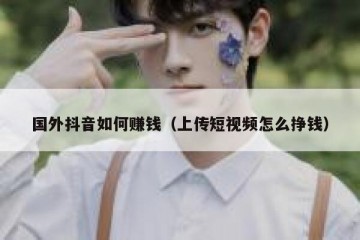 国外抖音如何赚钱（上传短视频怎么挣钱）